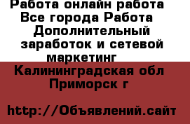 Работа онлайн работа - Все города Работа » Дополнительный заработок и сетевой маркетинг   . Калининградская обл.,Приморск г.